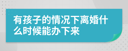 有孩子的情况下离婚什么时候能办下来