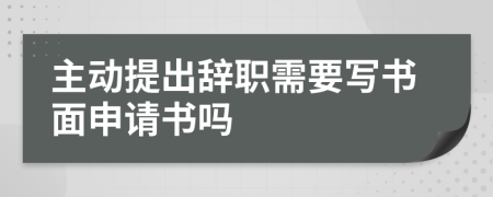 主动提出辞职需要写书面申请书吗