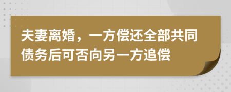 夫妻离婚，一方偿还全部共同债务后可否向另一方追偿