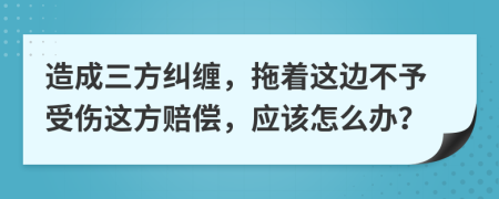 造成三方纠缠，拖着这边不予受伤这方赔偿，应该怎么办？