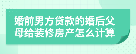 婚前男方贷款的婚后父母给装修房产怎么计算