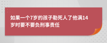 如果一个7岁的孩子勒死人了他满14岁时要不要负刑事责任