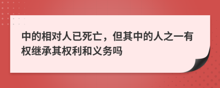 中的相对人已死亡，但其中的人之一有权继承其权利和义务吗