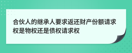 合伙人的继承人要求返还财产份额请求权是物权还是债权请求权