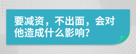 要减资，不出面，会对他造成什么影响？