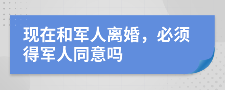 现在和军人离婚，必须得军人同意吗