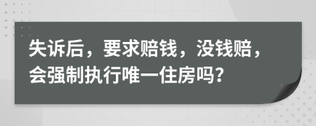 失诉后，要求赔钱，没钱赔，会强制执行唯一住房吗？