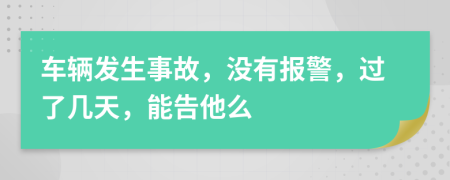 车辆发生事故，没有报警，过了几天，能告他么