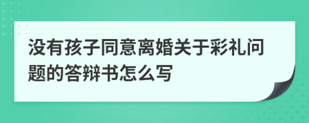 没有孩子同意离婚关于彩礼问题的答辩书怎么写