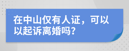 在中山仅有人证，可以以起诉离婚吗？