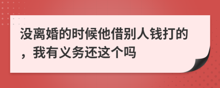 没离婚的时候他借别人钱打的，我有义务还这个吗
