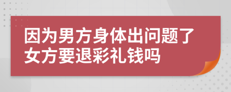 因为男方身体出问题了女方要退彩礼钱吗