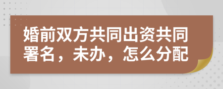 婚前双方共同出资共同署名，未办，怎么分配