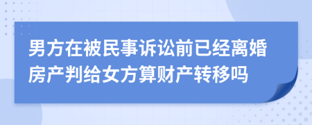 男方在被民事诉讼前已经离婚房产判给女方算财产转移吗