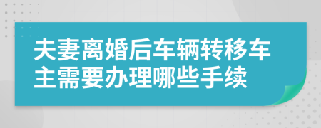 夫妻离婚后车辆转移车主需要办理哪些手续