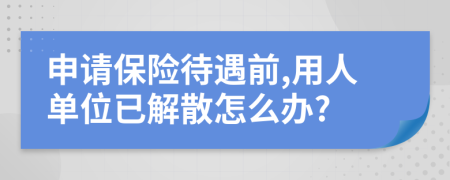 申请保险待遇前,用人单位已解散怎么办?