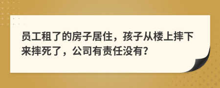 员工租了的房子居住，孩子从楼上摔下来摔死了，公司有责任没有？