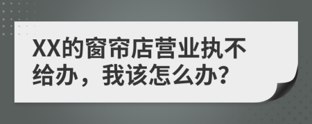 XX的窗帘店营业执不给办，我该怎么办？