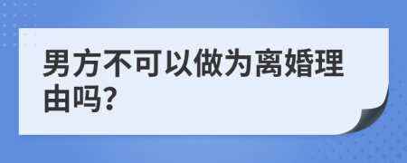 男方不可以做为离婚理由吗？