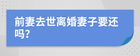 前妻去世离婚妻子要还吗？