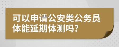 可以申请公安类公务员体能延期体测吗？