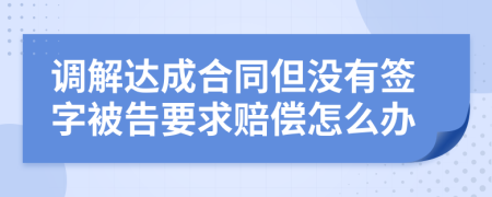 调解达成合同但没有签字被告要求赔偿怎么办