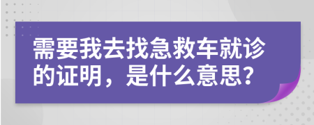 需要我去找急救车就诊的证明，是什么意思？