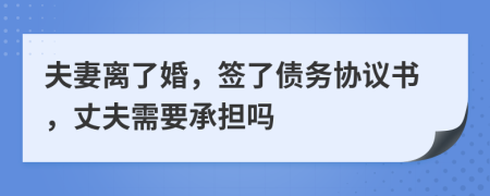 夫妻离了婚，签了债务协议书，丈夫需要承担吗