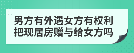 男方有外遇女方有权利把现居房赠与给女方吗