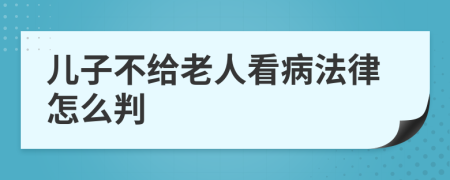 儿子不给老人看病法律怎么判