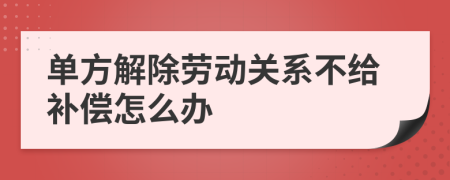 单方解除劳动关系不给补偿怎么办