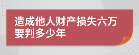 造成他人财产损失六万要判多少年