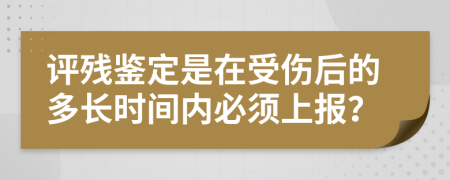 评残鉴定是在受伤后的多长时间内必须上报？