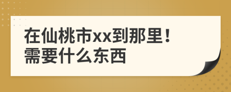 在仙桃市xx到那里！需要什么东西