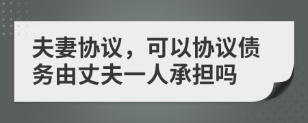 夫妻协议，可以协议债务由丈夫一人承担吗