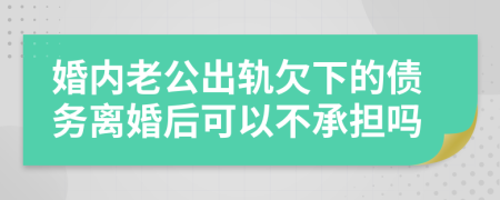 婚内老公出轨欠下的债务离婚后可以不承担吗