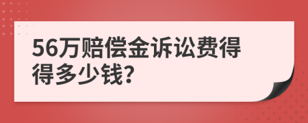 56万赔偿金诉讼费得得多少钱？