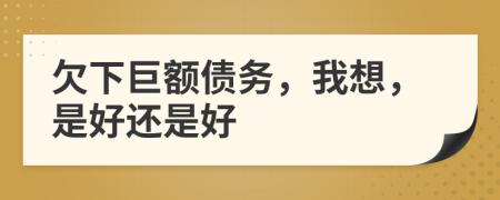 欠下巨额债务，我想，是好还是好