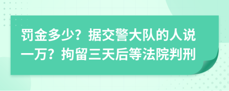 罚金多少？据交警大队的人说一万？拘留三天后等法院判刑