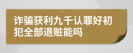 诈骗获利九千认罪好初犯全部退赃能吗