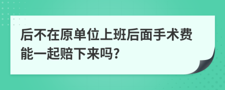 后不在原单位上班后面手术费能一起赔下来吗?