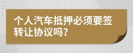 个人汽车抵押必须要签转让协议吗？