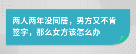 两人两年没同居，男方又不肯签字，那么女方该怎么办