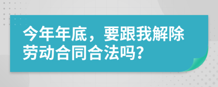 今年年底，要跟我解除劳动合同合法吗？