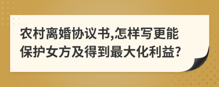 农村离婚协议书,怎样写更能保护女方及得到最大化利益?