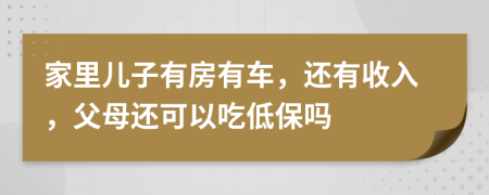 家里儿子有房有车，还有收入，父母还可以吃低保吗