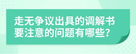 走无争议出具的调解书要注意的问题有哪些？