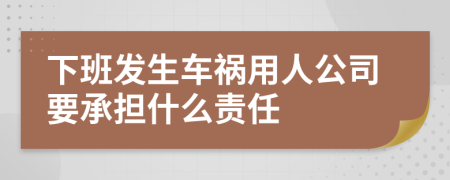 下班发生车祸用人公司要承担什么责任