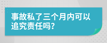 事故私了三个月内可以追究责任吗？