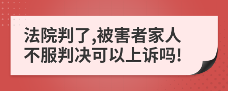 法院判了,被害者家人不服判决可以上诉吗!